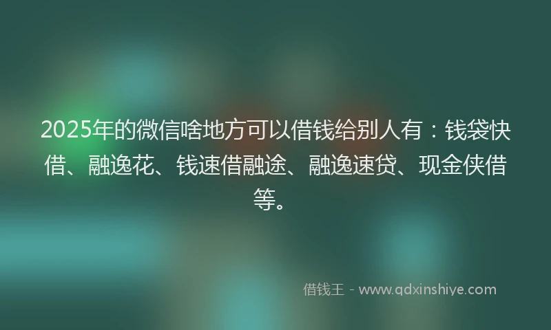 2025年的微信啥地方可以借钱给别人有：钱袋快借、融逸花、钱速借融途、融逸速贷、现金侠借等。