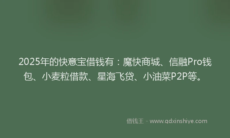 2025年的快意宝借钱有：魔快商城、信融Pro钱包、小麦粒借款、星海飞贷、小油菜P2P等。