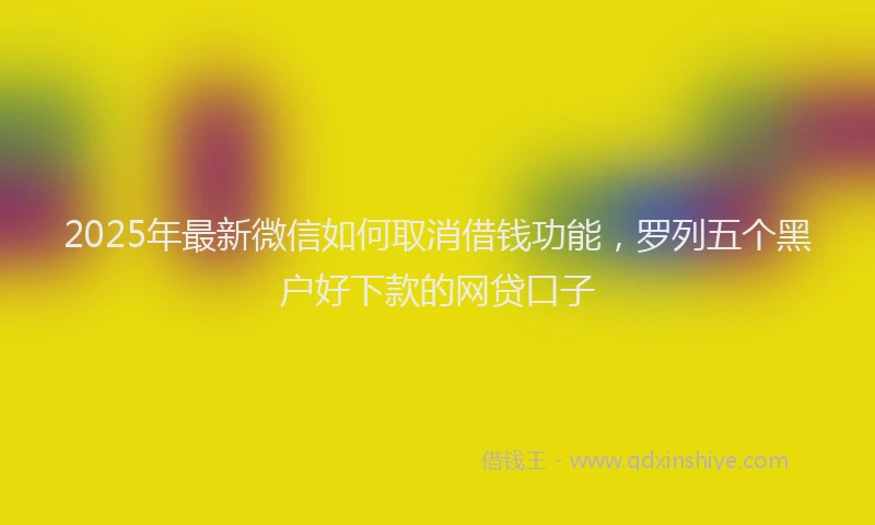 2025年最新微信如何取消借钱功能，罗列五个黑户好下款的网贷口子