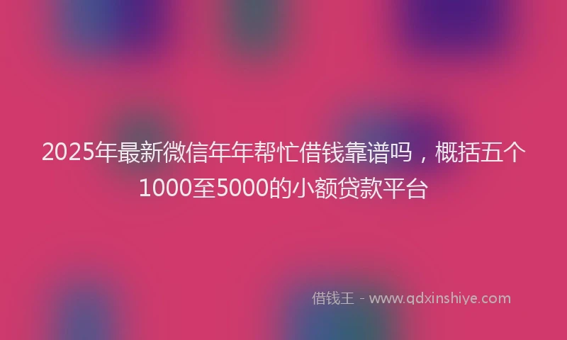 2025年最新微信年年帮忙借钱靠谱吗，概括五个1000至5000的小额贷款平台
