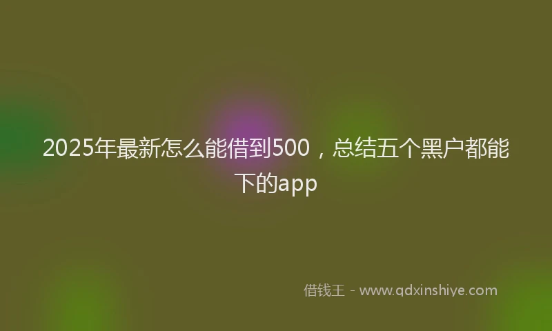 2025年最新怎么能借到500，总结五个黑户都能下的app