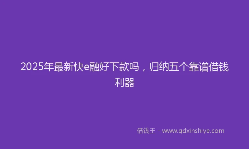 2025年最新快e融好下款吗，归纳五个靠谱借钱利器