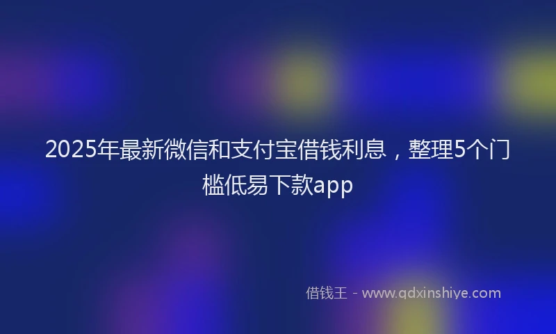 2025年最新微信和支付宝借钱利息，整理5个门槛低易下款app