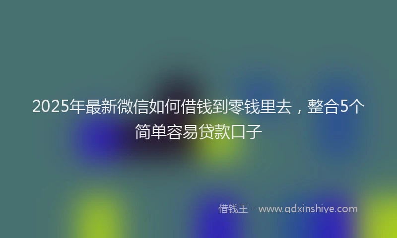 2025年最新微信如何借钱到零钱里去，整合5个简单容易贷款口子