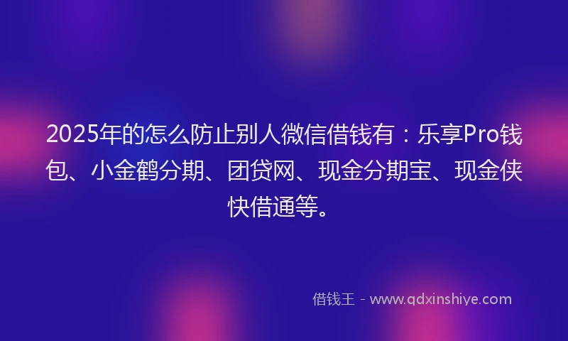 2025年的怎么防止别人微信借钱有：乐享Pro钱包、小金鹤分期、团贷网、现金分期宝、现金侠快借通等。