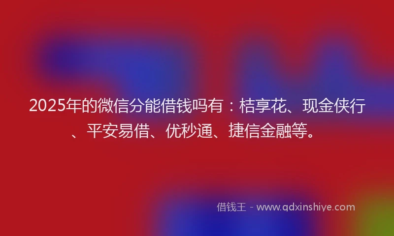 2025年的微信分能借钱吗有：桔享花、现金侠行、平安易借、优秒通、捷信金融等。