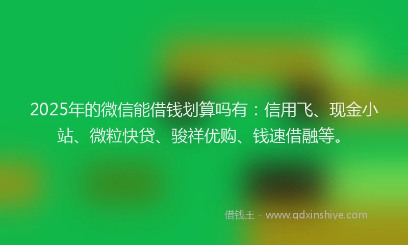 2025年的微信能借钱划算吗有：信用飞、现金小站、微粒快贷、骏祥优购、钱速借融等。