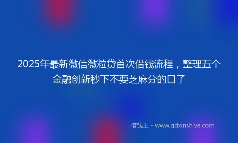 2025年最新微信微粒贷首次借钱流程，整理五个金融创新秒下不要芝麻分的口子