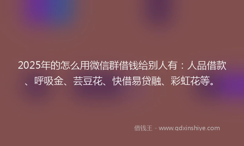 2025年的怎么用微信群借钱给别人有：人品借款、呼吸金、芸豆花、快借易贷融、彩虹花等。