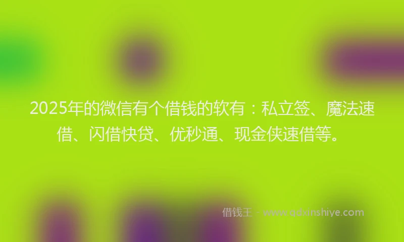 2025年的微信有个借钱的软有：私立签、魔法速借、闪借快贷、优秒通、现金侠速借等。