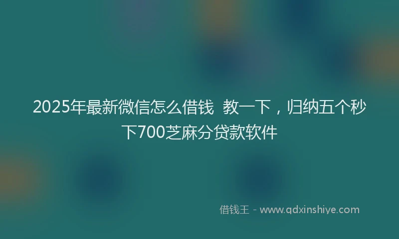 2025年最新微信怎么借钱  教一下，归纳五个秒下700芝麻分贷款软件