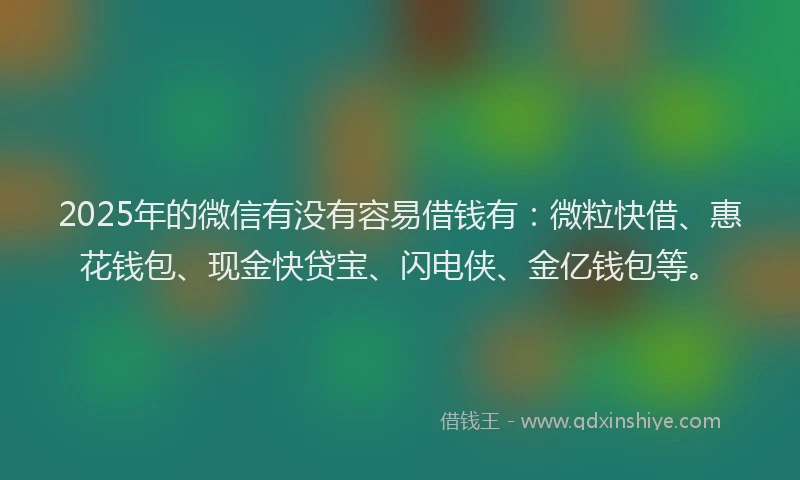2025年的微信有没有容易借钱有：微粒快借、惠花钱包、现金快贷宝、闪电侠、金亿钱包等。