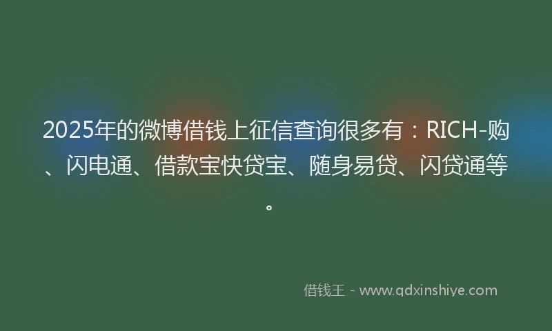 2025年的微博借钱上征信查询很多有：RICH-购、闪电通、借款宝快贷宝、随身易贷、闪贷通等。