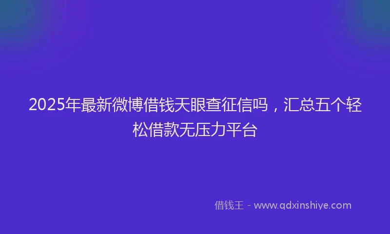2025年最新微博借钱天眼查征信吗，汇总五个轻松借款无压力平台