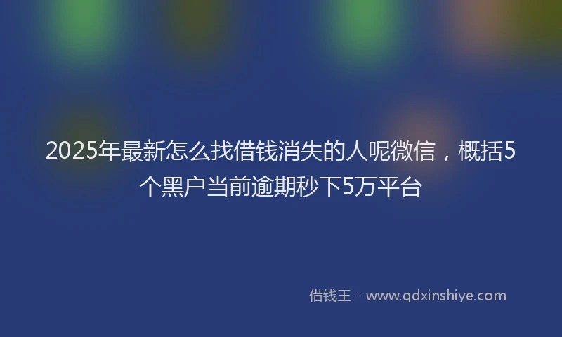 2025年最新怎么找借钱消失的人呢微信，概括5个黑户当前逾期秒下5万平台