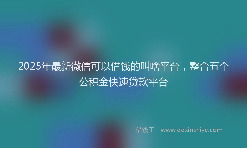 2025年最新微信可以借钱的叫啥平台，整合五个公积金快速贷款平台