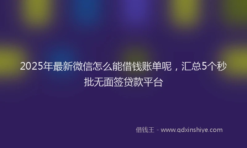 2025年最新微信怎么能借钱账单呢，汇总5个秒批无面签贷款平台