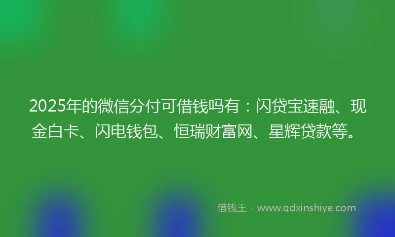 2025年的微信分付可借钱吗有：闪贷宝速融、现金白卡、闪电钱包、恒瑞财富网、星辉贷款等。