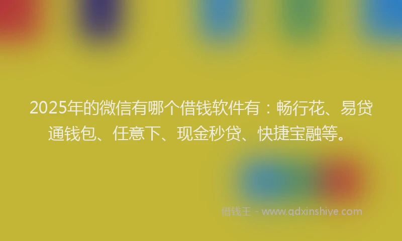 2025年的微信有哪个借钱软件有：畅行花、易贷通钱包、任意下、现金秒贷、快捷宝融等。