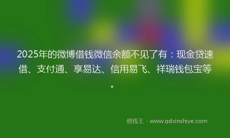 2025年的微博借钱微信余额不见了有：现金贷速借、支付通、享易达、信用易飞、祥瑞钱包宝等。