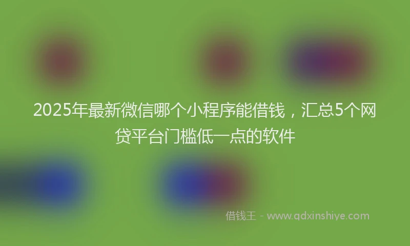 2025年最新微信哪个小程序能借钱，汇总5个网贷平台门槛低一点的软件