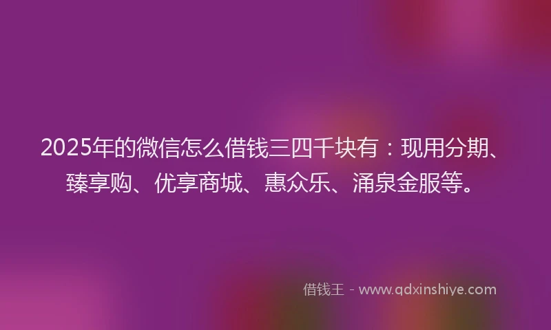 2025年的微信怎么借钱三四千块有：现用分期、臻享购、优享商城、惠众乐、涌泉金服等。