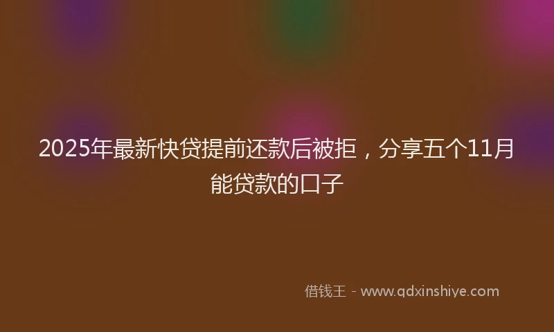 2025年最新快贷提前还款后被拒，分享五个11月能贷款的口子