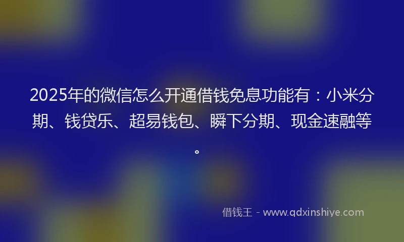 2025年的微信怎么开通借钱免息功能有：小米分期、钱贷乐、超易钱包、瞬下分期、现金速融等。