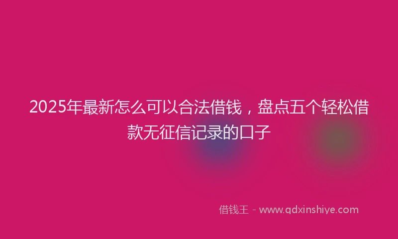 2025年最新怎么可以合法借钱，盘点五个轻松借款无征信记录的口子