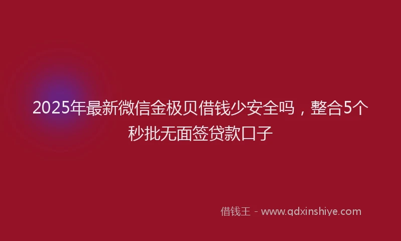 2025年最新微信金极贝借钱少安全吗，整合5个秒批无面签贷款口子