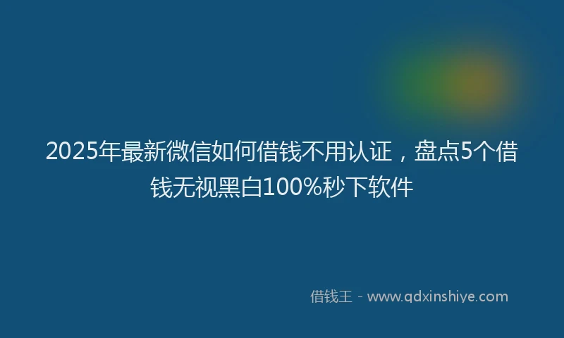 2025年最新微信如何借钱不用认证，盘点5个借钱无视黑白100%秒下软件