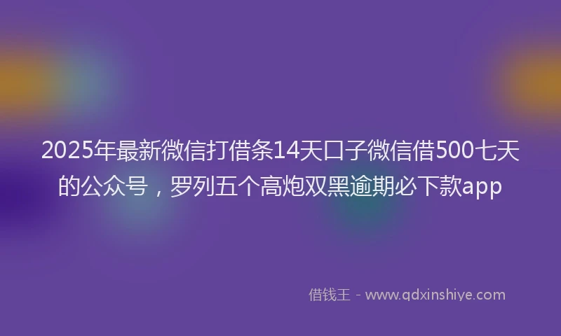 2025年最新微信打借条14天口子微信借500七天的公众号，罗列五个高炮双黑逾期必下款app
