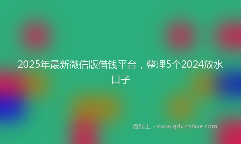 2025年最新微信版借钱平台，整理5个2024放水口子
