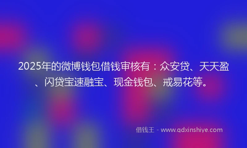 2025年的微博钱包借钱审核有：众安贷、天天盈、闪贷宝速融宝、现金钱包、戒易花等。