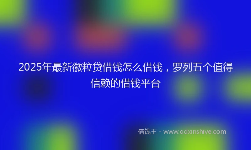 2025年最新徽粒贷借钱怎么借钱，罗列五个值得信赖的借钱平台