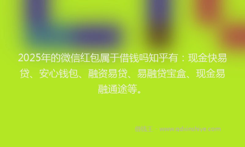 2025年的微信红包属于借钱吗知乎有：现金快易贷、安心钱包、融资易贷、易融贷宝盒、现金易融通途等。