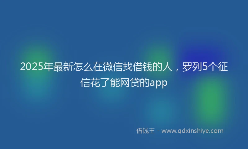 2025年最新怎么在微信找借钱的人，罗列5个征信花了能网贷的app