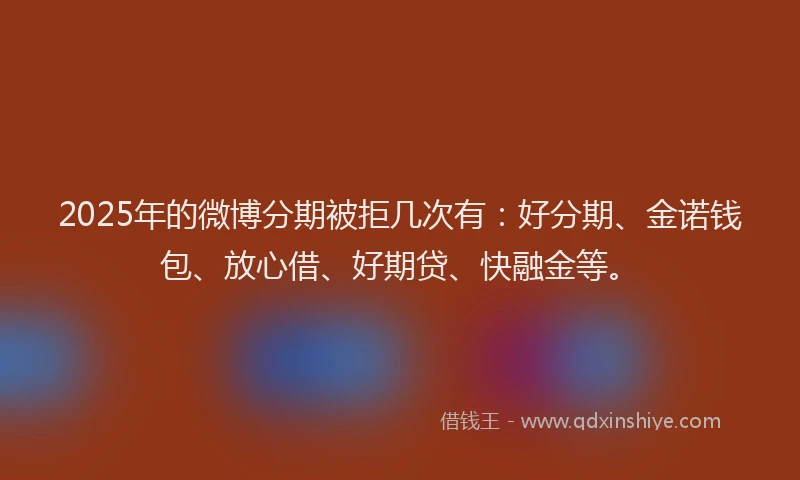 2025年的微博分期被拒几次有：好分期、金诺钱包、放心借、好期贷、快融金等。