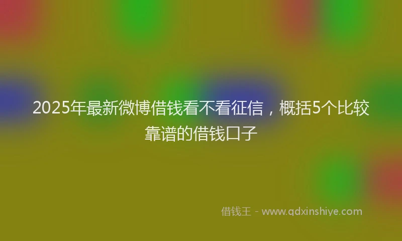 2025年最新微博借钱看不看征信，概括5个比较靠谱的借钱口子