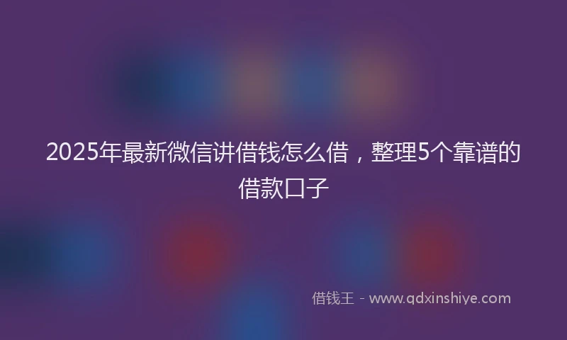 2025年最新微信讲借钱怎么借，整理5个靠谱的借款口子