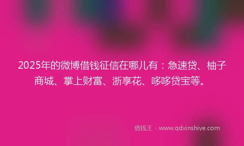 2025年的微博借钱征信在哪儿有：急速贷、柚子商城、掌上财富、浙享花、哆哆贷宝等。