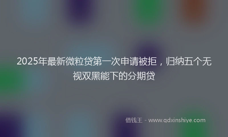 2025年最新微粒贷第一次申请被拒，归纳五个无视双黑能下的分期贷