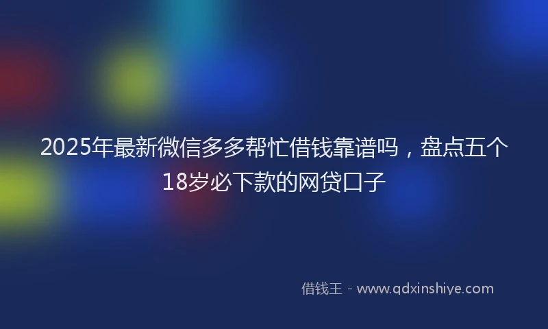 2025年最新微信多多帮忙借钱靠谱吗，盘点五个18岁必下款的网贷口子