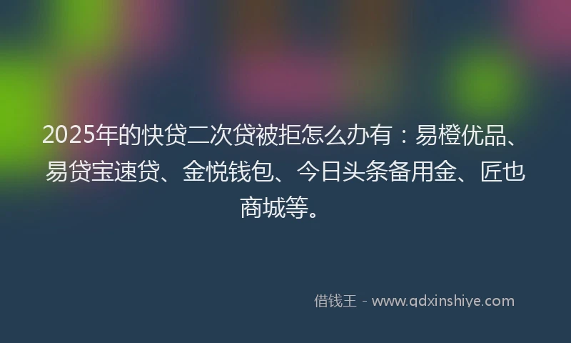 2025年的快贷二次贷被拒怎么办有：易橙优品、易贷宝速贷、金悦钱包、今日头条备用金、匠也商城等。