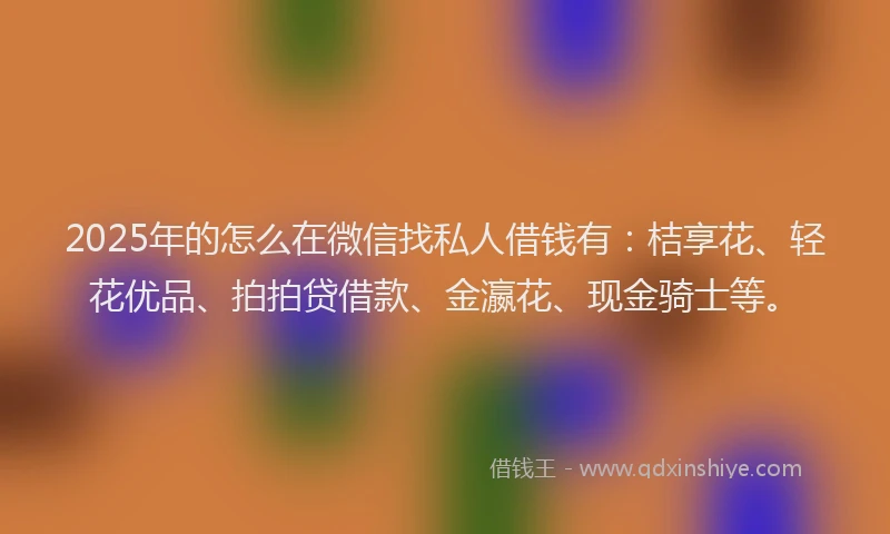 2025年的怎么在微信找私人借钱有：桔享花、轻花优品、拍拍贷借款、金瀛花、现金骑士等。