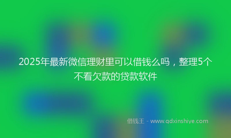 2025年最新微信理财里可以借钱么吗，整理5个不看欠款的贷款软件
