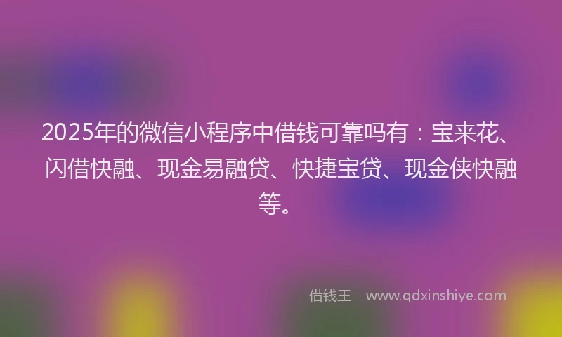 2025年的微信小程序中借钱可靠吗有：宝来花、闪借快融、现金易融贷、快捷宝贷、现金侠快融等。