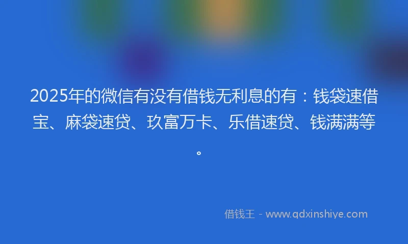 2025年的微信有没有借钱无利息的有：钱袋速借宝、麻袋速贷、玖富万卡、乐借速贷、钱满满等。