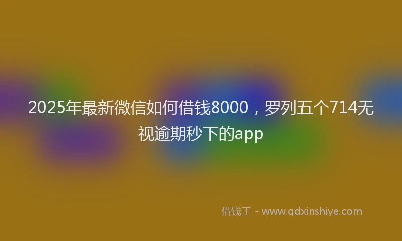 2025年最新微信如何借钱8000，罗列五个714无视逾期秒下的app