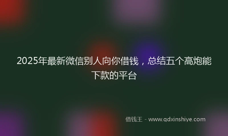 2025年最新微信别人向你借钱，总结五个高炮能下款的平台